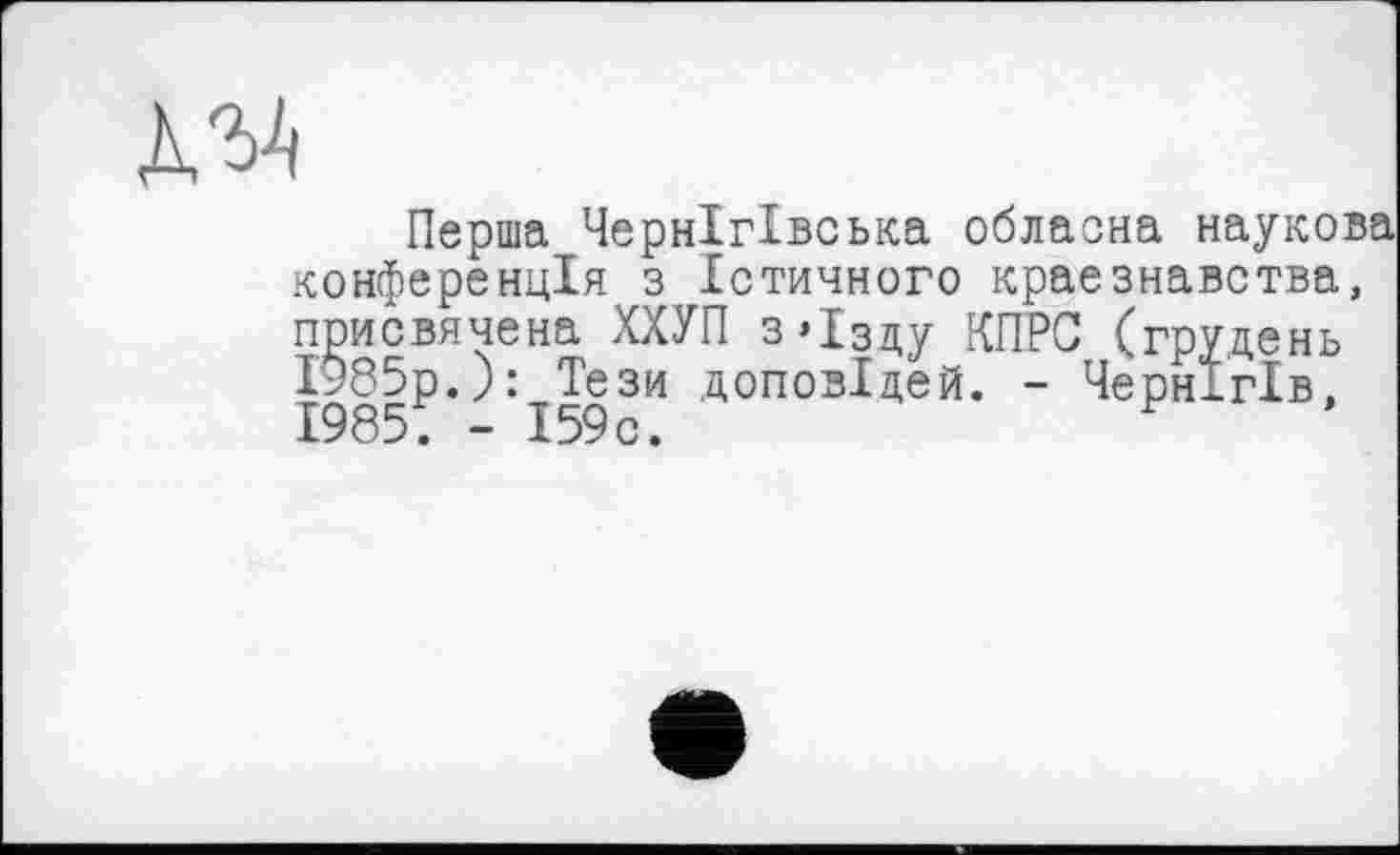 ﻿Перша Чернігівська обласна наукова конференція з Істинного краєзнавства, присвячена ХХУП З’їзду КПРС (грудень 1985р.): Тези доповідей. - Чернігів, 1985. - 159с.